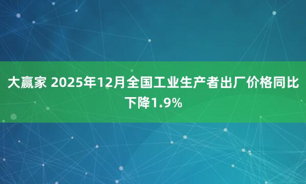 大赢家 2025年12月全国工业生产者出厂价格同比下降1.9%