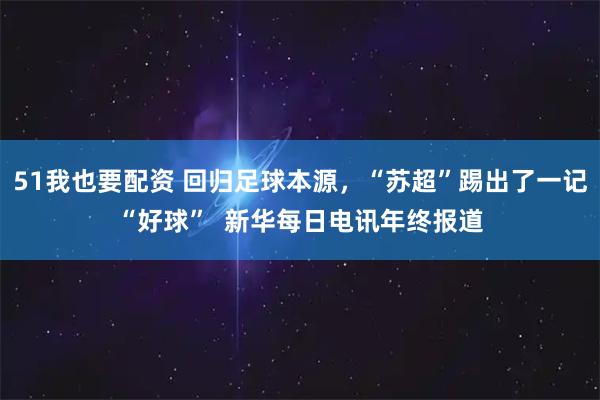 51我也要配资 回归足球本源，“苏超”踢出了一记“好球”  新华每日电讯年终报道