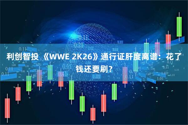 利创智投 《WWE 2K26》通行证肝度离谱：花了钱还要刷？