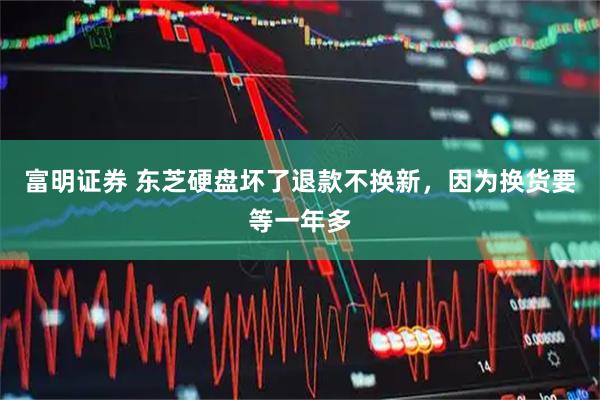 富明证券 东芝硬盘坏了退款不换新，因为换货要等一年多
