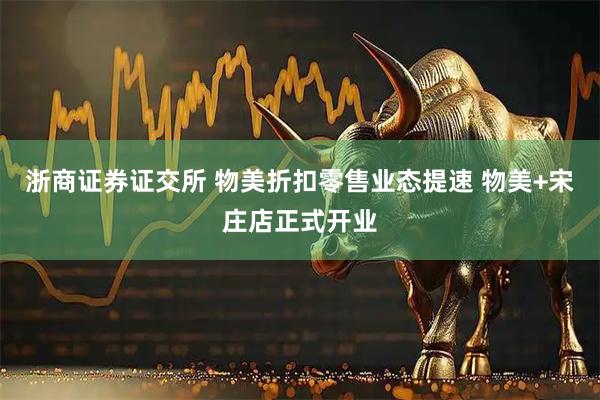 浙商证券证交所 物美折扣零售业态提速 物美+宋庄店正式开业